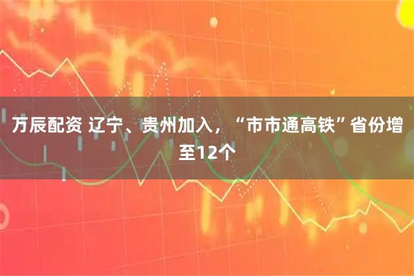万辰配资 辽宁、贵州加入，“市市通高铁”省份增至12个