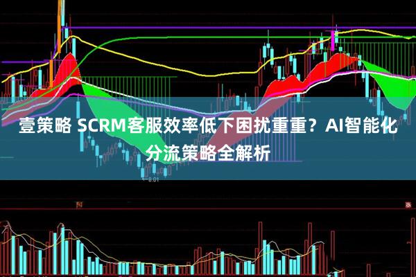 壹策略 SCRM客服效率低下困扰重重？AI智能化分流策略全解析