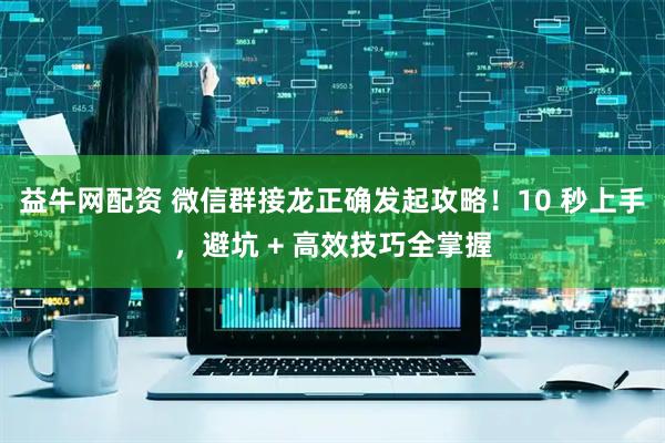 益牛网配资 微信群接龙正确发起攻略！10 秒上手，避坑 + 高效技巧全掌握