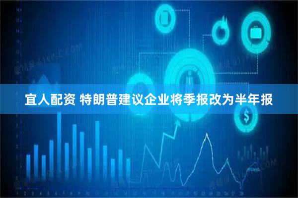 宜人配资 特朗普建议企业将季报改为半年报