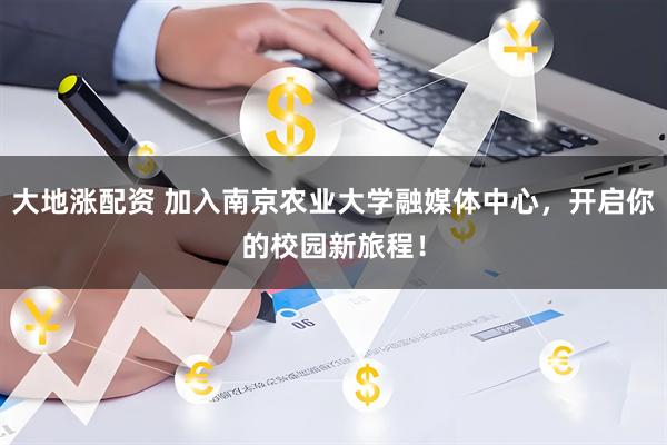 大地涨配资 加入南京农业大学融媒体中心，开启你的校园新旅程！