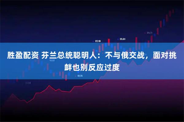 胜盈配资 芬兰总统聪明人：不与俄交战，面对挑衅也别反应过度