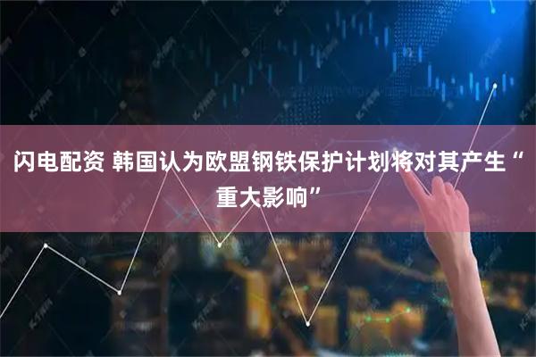 闪电配资 韩国认为欧盟钢铁保护计划将对其产生“重大影响”