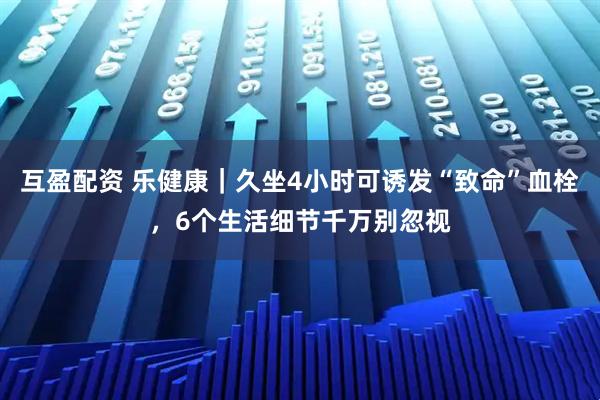 互盈配资 乐健康｜久坐4小时可诱发“致命”血栓，6个生活细节千万别忽视