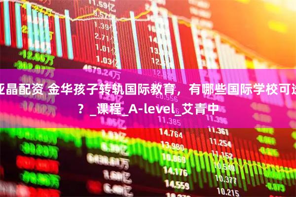亚晶配资 金华孩子转轨国际教育，有哪些国际学校可选？_课程_A-level_艾青中