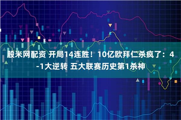 股米网配资 开局14连胜！10亿欧拜仁杀疯了：4-1大逆转 五大联赛历史第1杀神