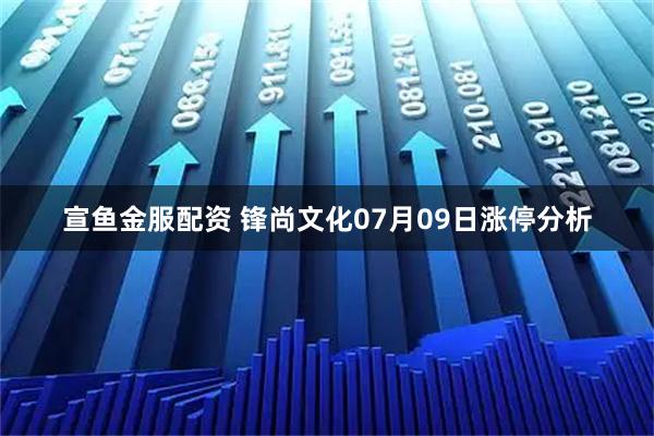 宣鱼金服配资 锋尚文化07月09日涨停分析