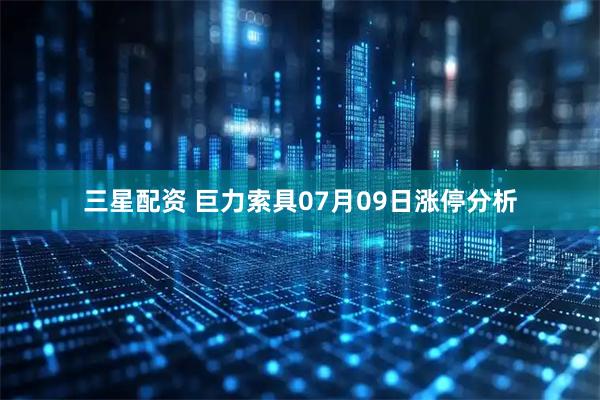 三星配资 巨力索具07月09日涨停分析