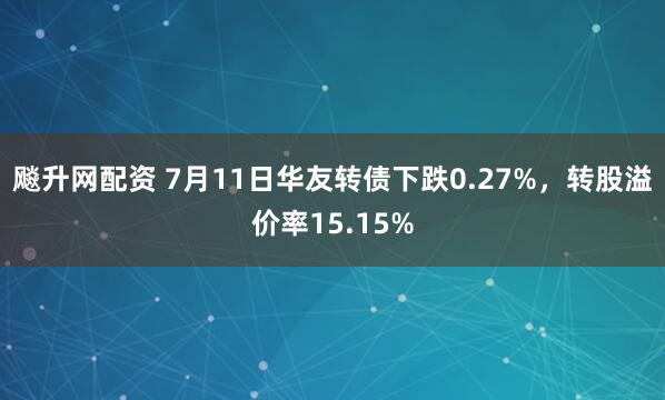 飚升网配资 7月11日华友转债下跌0.27%，转股溢价率15.15%