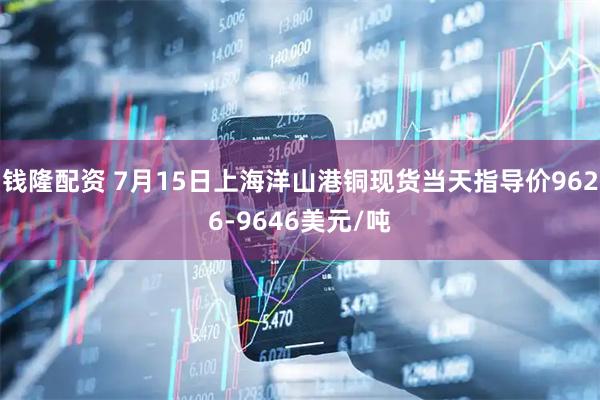钱隆配资 7月15日上海洋山港铜现货当天指导价9626-9646美元/吨