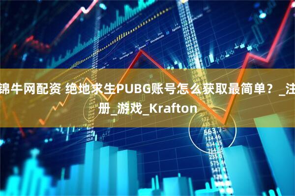 锦牛网配资 绝地求生PUBG账号怎么获取最简单？_注册_游戏_Krafton