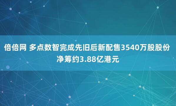 倍倍网 多点数智完成先旧后新配售3540万股股份 净筹约3.88亿港元