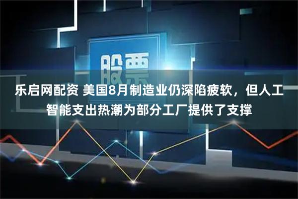 乐启网配资 美国8月制造业仍深陷疲软，但人工智能支出热潮为部分工厂提供了支撑