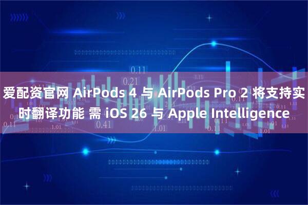 爱配资官网 AirPods 4 与 AirPods Pro 2 将支持实时翻译功能 需 iOS 26 与 Apple Intelligence