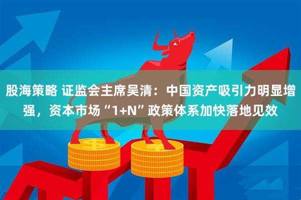 股海策略 证监会主席吴清：中国资产吸引力明显增强，资本市场“1+N”政策体系加快落地见效