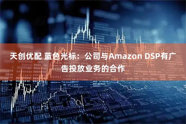 天创优配 蓝色光标：公司与Amazon DSP有广告投放业务的合作