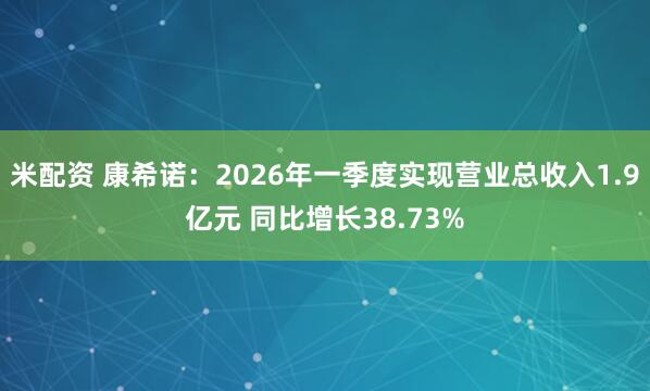 米配资 康希诺：2026年一季度实现营业总收入1.9亿元 同比增长38.73%