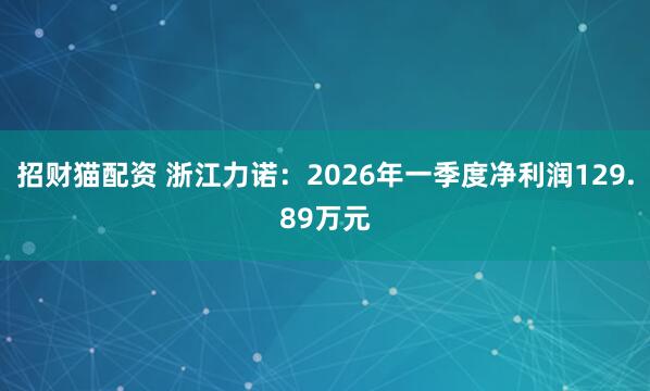 招财猫配资 浙江力诺：2026年一季度净利润129.89万元